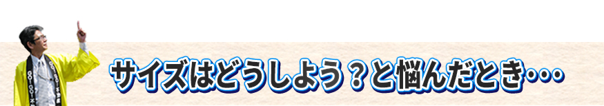サイズはどうしよう？と悩んだ時