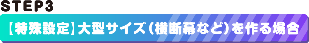 STEP3.大型サイズ（横断幕など）を作る場合